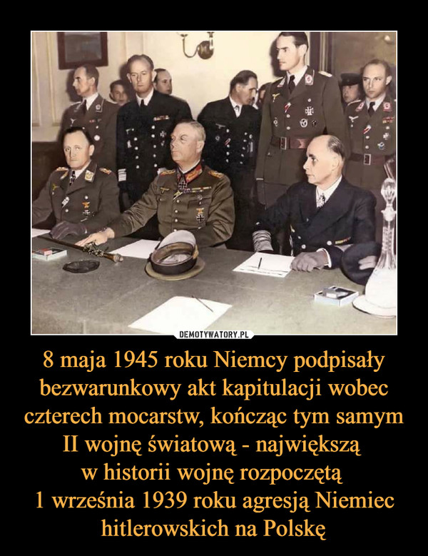 8 maja 1945 roku Niemcy podpisały bezwarunkowy akt kapitulacji wobec czterech mocarstw, kończąc tym samym II wojnę światową - największą w historii wojnę rozpoczętą 1 września 1939 roku agresją Niemiec hitlerowskich na Polskę –  