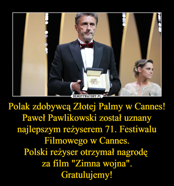 Polak zdobywcą Złotej Palmy w Cannes!Paweł Pawlikowski został uznany najlepszym reżyserem 71. Festiwalu Filmowego w Cannes.Polski reżyser otrzymał nagrodę za film "Zimna wojna".Gratulujemy! –  