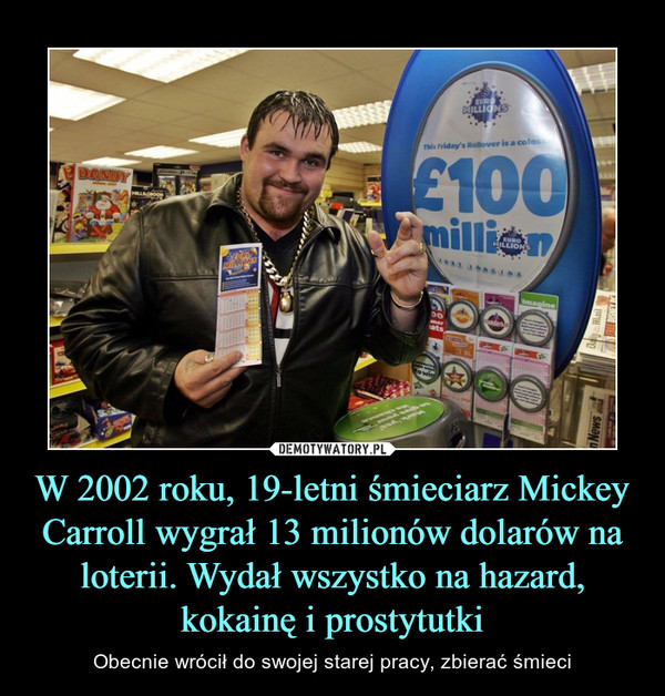 W 2002 roku, 19-letni śmieciarz Mickey Carroll wygrał 13 milionów dolarów na loterii. Wydał wszystko na hazard, kokainę i prostytutki