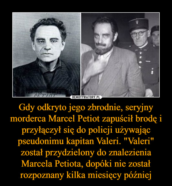 Gdy odkryto jego zbrodnie, seryjny morderca Marcel Petiot zapuścił brodę i przyłączył się do policji używając pseudonimu kapitan Valeri. "Valeri" został przydzielony do znalezienia Marcela Petiota, dopóki nie został rozpoznany kilka miesięcy później –  