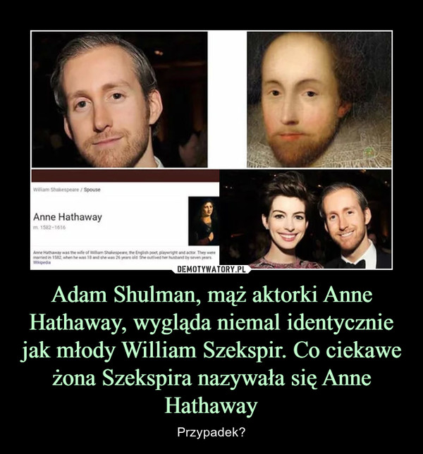 Adam Shulman, mąż aktorki Anne Hathaway, wygląda niemal identycznie jak młody William Szekspir. Co ciekawe żona Szekspira nazywała się Anne Hathaway – Przypadek? 