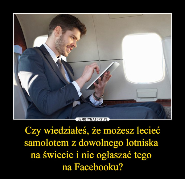 Czy wiedziałeś, że możesz lecieć samolotem z dowolnego lotniska na świecie i nie ogłaszać tego na Facebooku? –  