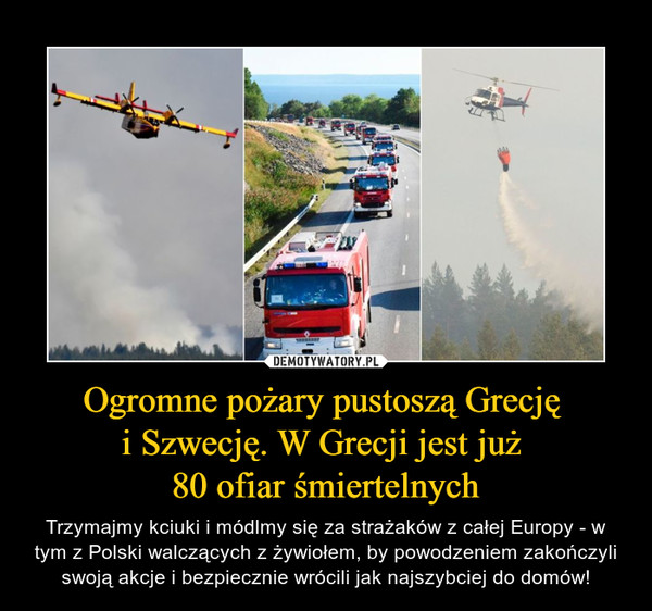 Ogromne pożary pustoszą Grecję i Szwecję. W Grecji jest już 80 ofiar śmiertelnych – Trzymajmy kciuki i módlmy się za strażaków z całej Europy - w tym z Polski walczących z żywiołem, by powodzeniem zakończyli swoją akcje i bezpiecznie wrócili jak najszybciej do domów! 