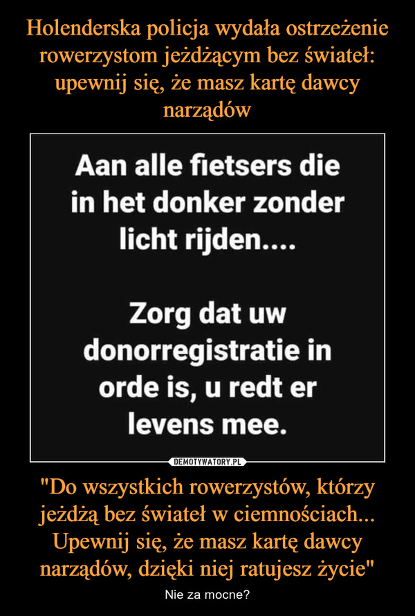 Holenderska policja wydała ostrzeżenie rowerzystom jeżdżącym bez świateł: upewnij się, że masz kartę dawcy narządów "Do wszystkich rowerzystów, którzy jeżdżą bez świateł w ciemnościach... Upewnij się, że masz kartę dawcy narządów, dzięki niej ratujesz życie"