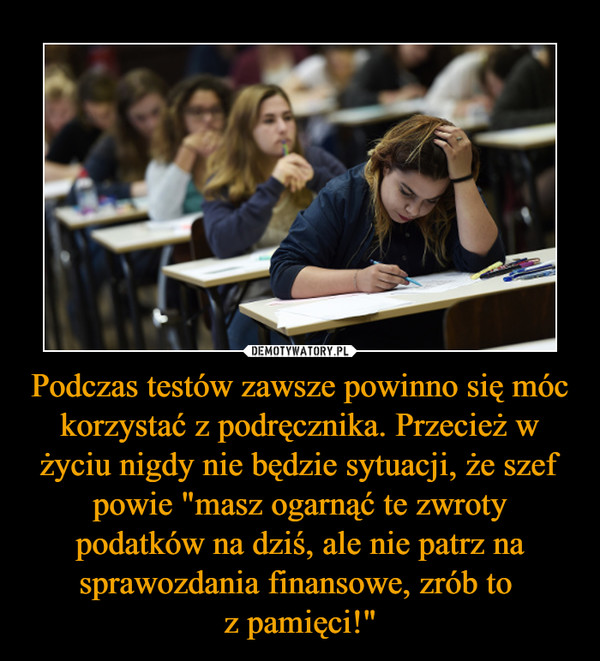 Podczas testów zawsze powinno się móc korzystać z podręcznika. Przecież w życiu nigdy nie będzie sytuacji, że szef powie "masz ogarnąć te zwroty podatków na dziś, ale nie patrz na sprawozdania finansowe, zrób to z pamięci!" –  