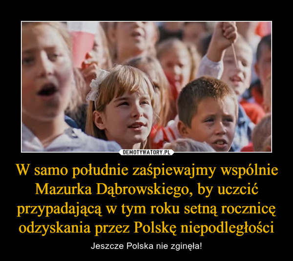 W samo południe zaśpiewajmy wspólnie Mazurka Dąbrowskiego, by uczcić przypadającą w tym roku setną rocznicę odzyskania przez Polskę niepodległości – Jeszcze Polska nie zginęła! 