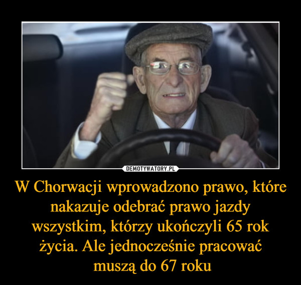 W Chorwacji wprowadzono prawo, które nakazuje odebrać prawo jazdy wszystkim, którzy ukończyli 65 rok życia. Ale jednocześnie pracować muszą do 67 roku –  