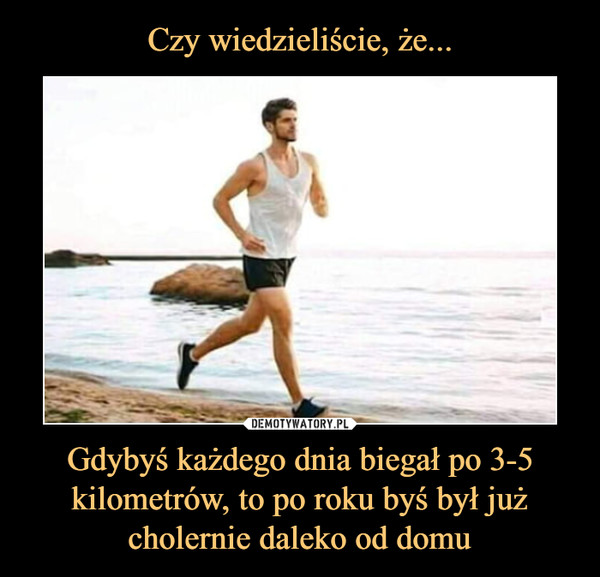 Gdybyś każdego dnia biegał po 3-5 kilometrów, to po roku byś był już cholernie daleko od domu –  