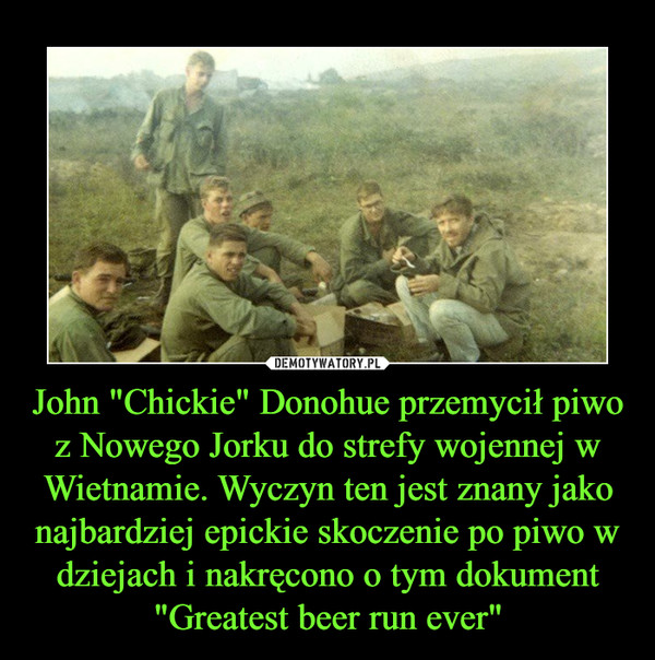 John "Chickie" Donohue przemycił piwo z Nowego Jorku do strefy wojennej w Wietnamie. Wyczyn ten jest znany jako najbardziej epickie skoczenie po piwo w dziejach i nakręcono o tym dokument "Greatest beer run ever" –  