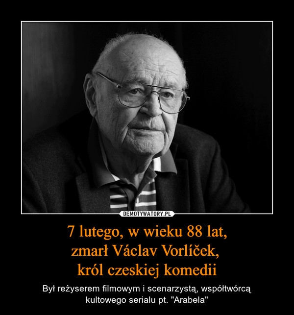 7 lutego, w wieku 88 lat,zmarł Václav Vorlíček, król czeskiej komedii – Był reżyserem filmowym i scenarzystą, współtwórcąkultowego serialu pt. "Arabela" 