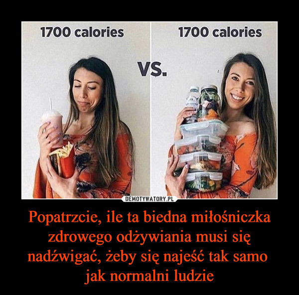 Popatrzcie, ile ta biedna miłośniczka zdrowego odżywiania musi się nadźwigać, żeby się najeść tak samo 
jak normalni ludzie