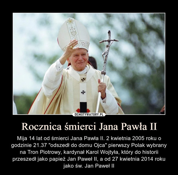 Rocznica śmierci Jana Pawła II – Mija 14 lat od śmierci Jana Pawła II. 2 kwietnia 2005 roku o godzinie 21.37 "odszedł do domu Ojca" pierwszy Polak wybrany na Tron Piotrowy, kardynał Karol Wojtyła, który do historii przeszedł jako papież Jan Paweł II, a od 27 kwietnia 2014 roku jako św. Jan Paweł II 