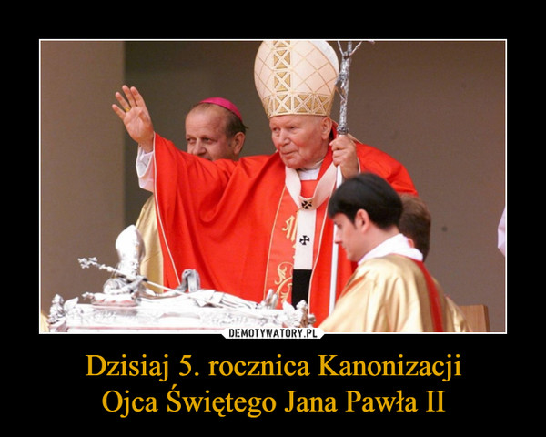 Dzisiaj 5. rocznica Kanonizacji
Ojca Świętego Jana Pawła II