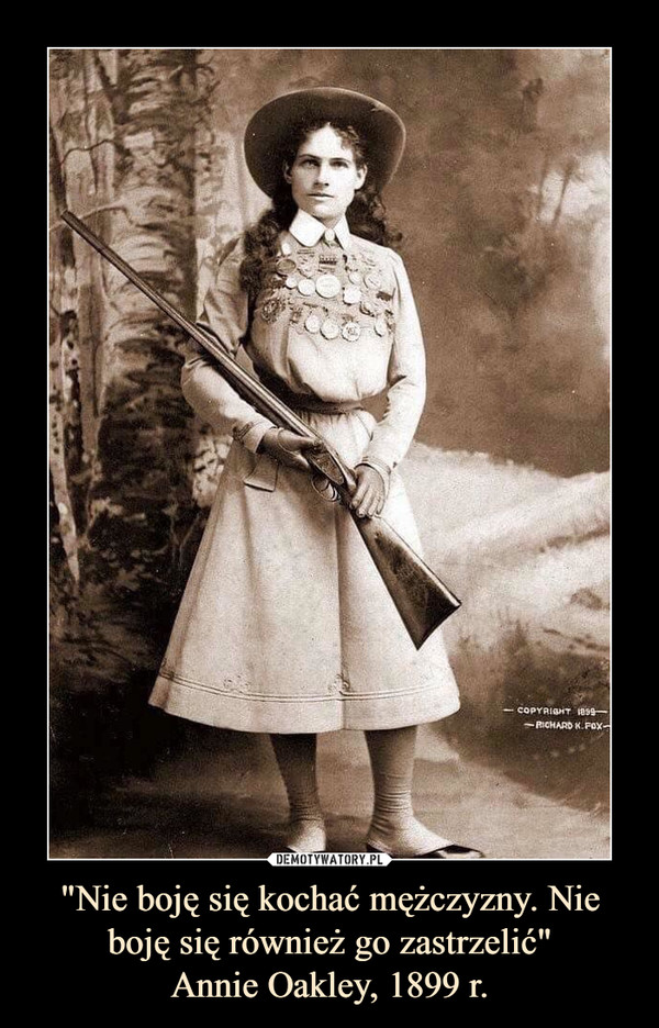 "Nie boję się kochać mężczyzny. Nie boję się również go zastrzelić"
Annie Oakley, 1899 r.