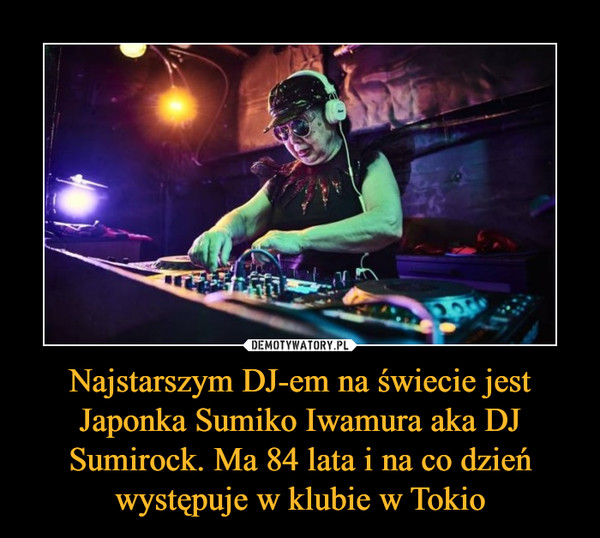Najstarszym DJ-em na świecie jest Japonka Sumiko Iwamura aka DJ Sumirock. Ma 84 lata i na co dzień występuje w klubie w Tokio –  