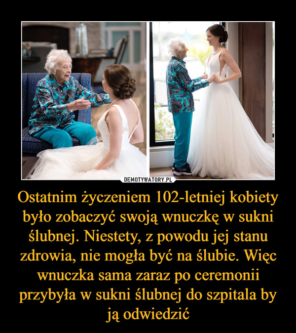 Ostatnim życzeniem 102-letniej kobiety było zobaczyć swoją wnuczkę w sukni ślubnej. Niestety, z powodu jej stanu zdrowia, nie mogła być na ślubie. Więc wnuczka sama zaraz po ceremonii przybyła w sukni ślubnej do szpitala by ją odwiedzić –  
