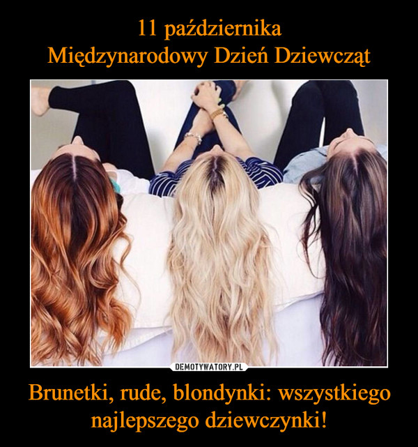 11 października
Międzynarodowy Dzień Dziewcząt Brunetki, rude, blondynki: wszystkiego najlepszego dziewczynki!