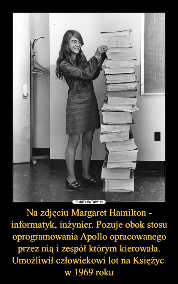 Na zdjęciu Margaret Hamilton - informatyk, inżynier. Pozuje obok stosu oprogramowania Apollo opracowanego przez nią i zespół którym kierowała. Umożliwił człowiekowi lot na Księżyc 
w 1969 roku
