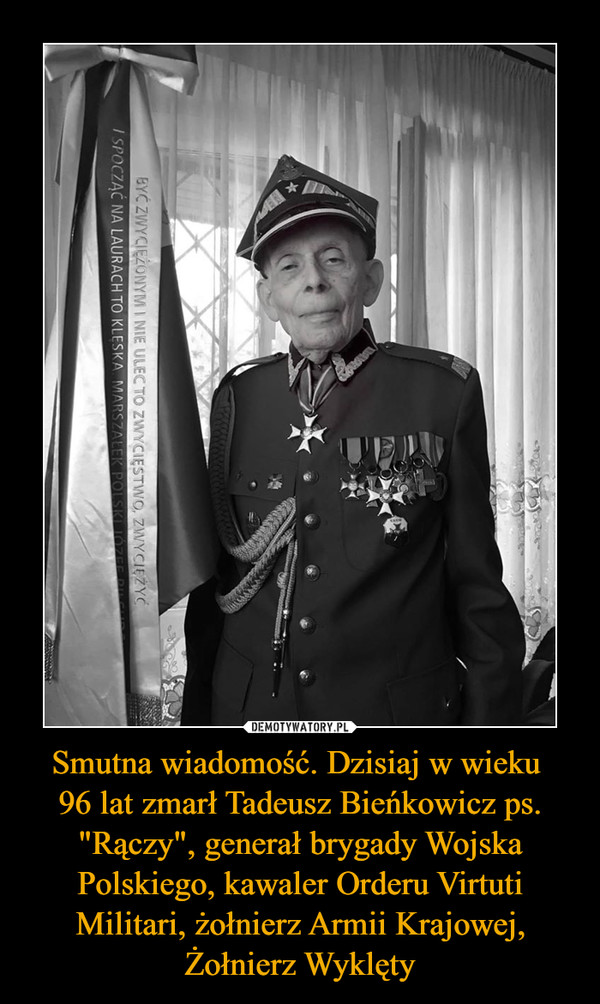 Smutna wiadomość. Dzisiaj w wieku 96 lat zmarł Tadeusz Bieńkowicz ps. "Rączy", generał brygady Wojska Polskiego, kawaler Orderu Virtuti Militari, żołnierz Armii Krajowej, Żołnierz Wyklęty –  