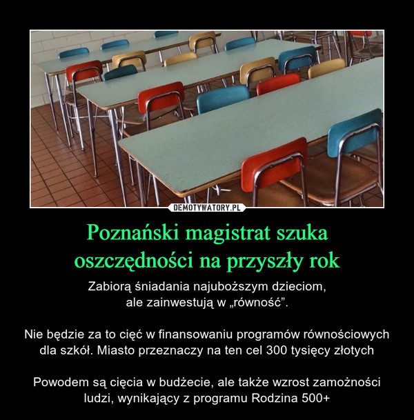 Poznański magistrat szukaoszczędności na przyszły rok – Zabiorą śniadania najuboższym dzieciom,ale zainwestują w „równość”.Nie będzie za to cięć w finansowaniu programów równościowych dla szkół. Miasto przeznaczy na ten cel 300 tysięcy złotychPowodem są cięcia w budżecie, ale także wzrost zamożności ludzi, wynikający z programu Rodzina 500+ 