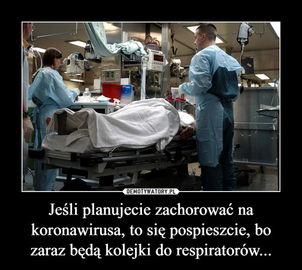Jeśli planujecie zachorować na koronawirusa, to się pospieszcie, bo zaraz będą kolejki do respiratorów... –  