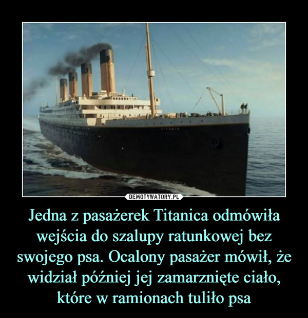 Jedna z pasażerek Titanica odmówiła wejścia do szalupy ratunkowej bez swojego psa. Ocalony pasażer mówił, że widział później jej zamarznięte ciało, które w ramionach tuliło psa –  