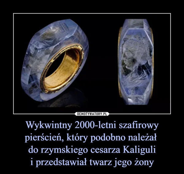 Wykwintny 2000-letni szafirowy pierścień, który podobno należał 
do rzymskiego cesarza Kaliguli
i przedstawiał twarz jego żony
