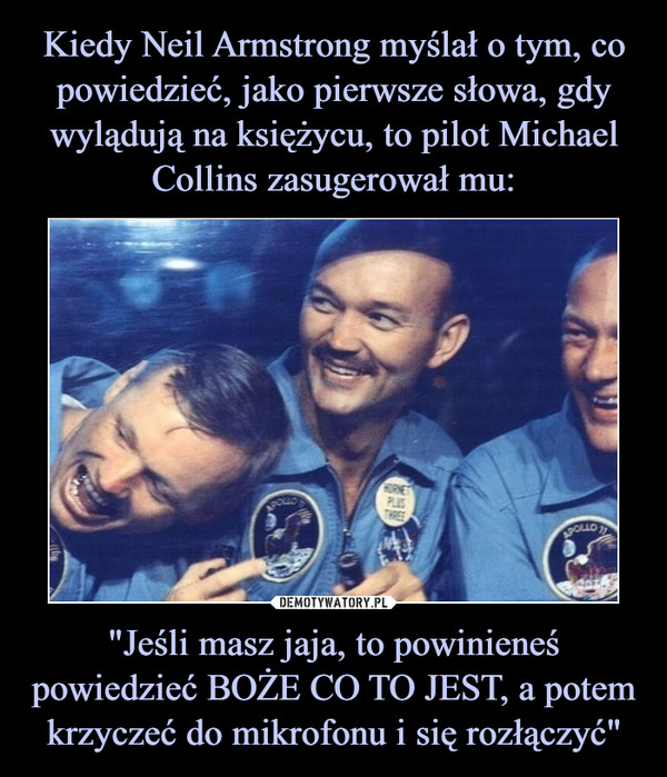 Kiedy Neil Armstrong myślał o tym, co powiedzieć, jako pierwsze słowa, gdy wylądują na księżycu, to pilot Michael Collins zasugerował mu: "Jeśli masz jaja, to powinieneś powiedzieć BOŻE CO TO JEST, a potem krzyczeć do mikrofonu i się rozłączyć"