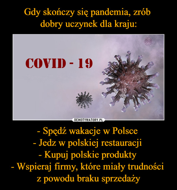 Gdy skończy się pandemia, zrób 
dobry uczynek dla kraju: - Spędź wakacje w Polsce 
- Jedz w polskiej restauracji 
- Kupuj polskie produkty 
- Wspieraj firmy, które miały trudności 
z powodu braku sprzedaży
