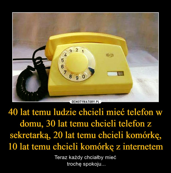 40 lat temu ludzie chcieli mieć telefon w domu, 30 lat temu chcieli telefon z sekretarką, 20 lat temu chcieli komórkę, 10 lat temu chcieli komórkę z internetem