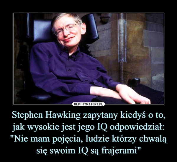 Stephen Hawking zapytany kiedyś o to, jak wysokie jest jego IQ odpowiedział:"Nie mam pojęcia, ludzie którzy chwalą się swoim IQ są frajerami" –  