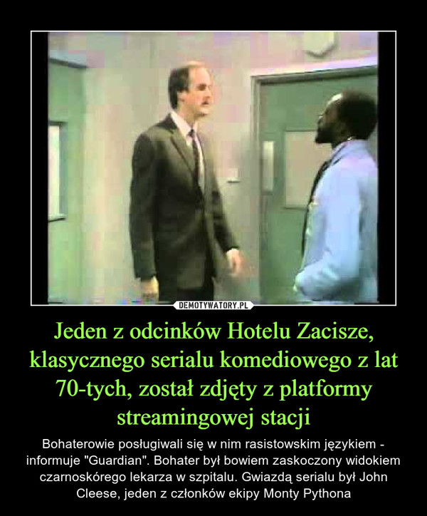 Jeden z odcinków Hotelu Zacisze, klasycznego serialu komediowego z lat 70-tych, został zdjęty z platformy streamingowej stacji – Bohaterowie posługiwali się w nim rasistowskim językiem - informuje "Guardian". Bohater był bowiem zaskoczony widokiem czarnoskórego lekarza w szpitalu. Gwiazdą serialu był John Cleese, jeden z członków ekipy Monty Pythona 