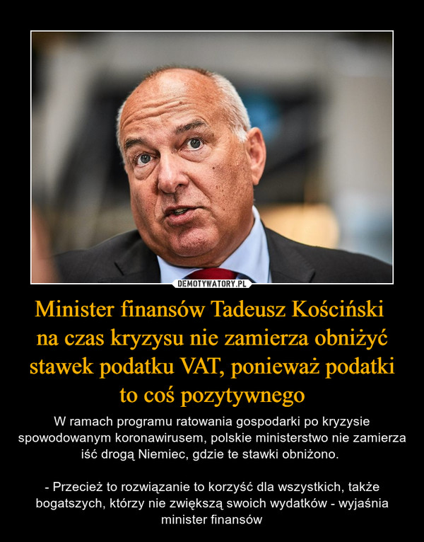Minister finansów Tadeusz Kościński 
na czas kryzysu nie zamierza obniżyć stawek podatku VAT, ponieważ podatki to coś pozytywnego