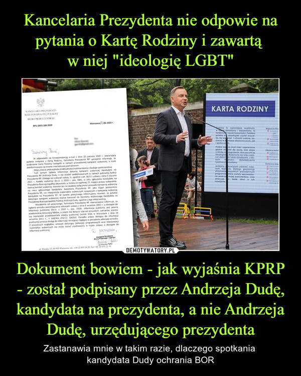 Kancelaria Prezydenta nie odpowie na pytania o Kartę Rodziny i zawartą 
w niej "ideologię LGBT" Dokument bowiem - jak wyjaśnia KPRP - został podpisany przez Andrzeja Dudę, kandydata na prezydenta, a nie Andrzeja Dudę, urzędującego prezydenta