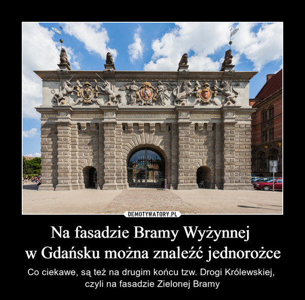 Na fasadzie Bramy Wyżynnej w Gdańsku można znaleźć jednorożce – Co ciekawe, są też na drugim końcu tzw. Drogi Królewskiej, czyli na fasadzie Zielonej Bramy 
