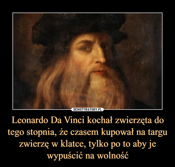 Leonardo Da Vinci kochał zwierzęta do tego stopnia, że czasem kupował na targu zwierzę w klatce, tylko po to aby je wypuścić na wolność –  