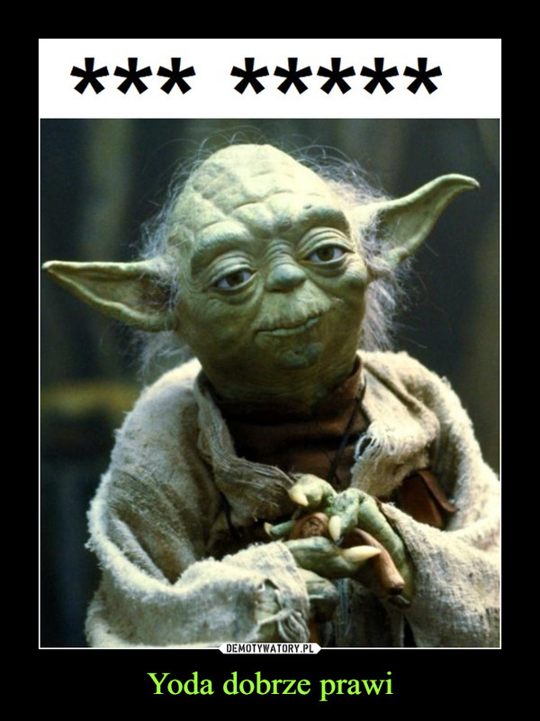 Yoda dobrze prawi –  