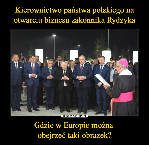 Kierownictwo państwa polskiego na otwarciu biznesu zakonnika Rydzyka Gdzie w Europie można 
obejrzeć taki obrazek?