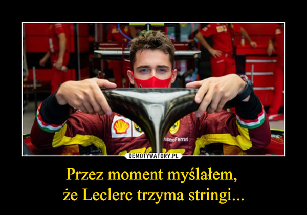 Przez moment myślałem, że Leclerc trzyma stringi... –  