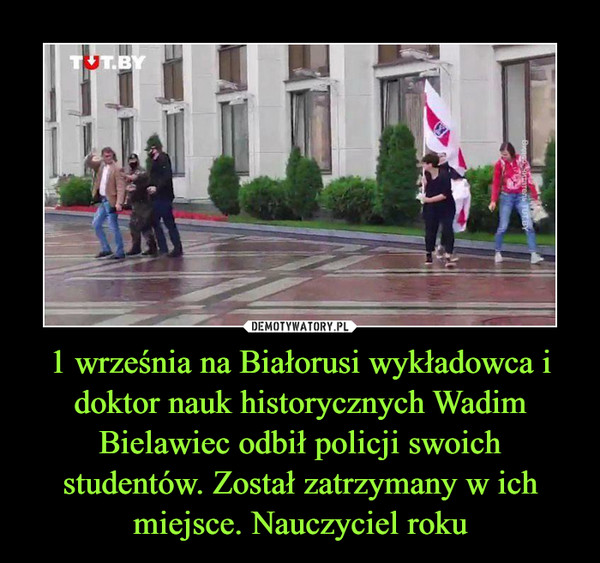 1 września na Białorusi wykładowca i doktor nauk historycznych Wadim Bielawiec odbił policji swoich studentów. Został zatrzymany w ich miejsce. Nauczyciel roku