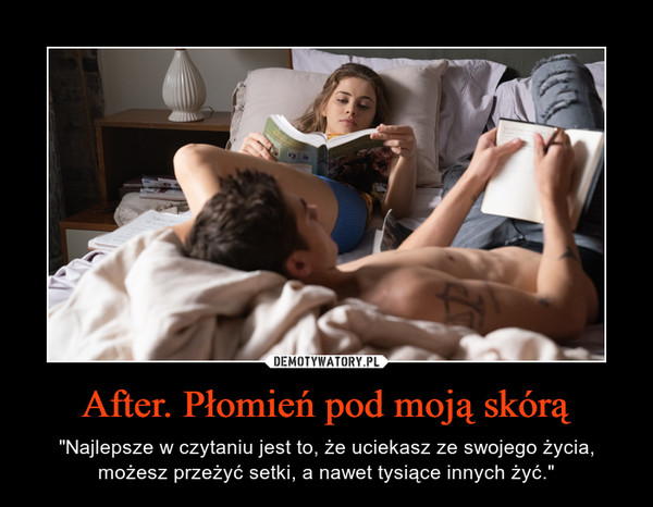After. Płomień pod moją skórą – "Najlepsze w czytaniu jest to, że uciekasz ze swojego życia, możesz przeżyć setki, a nawet tysiące innych żyć." 