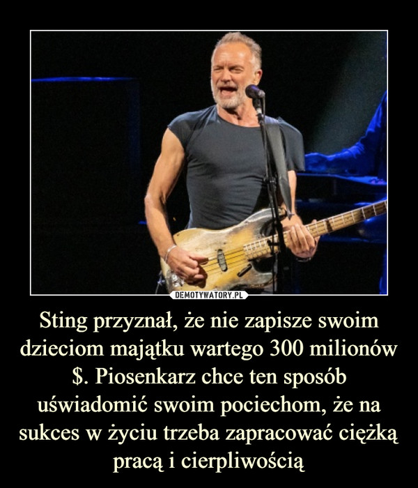 Sting przyznał, że nie zapisze swoim dzieciom majątku wartego 300 milionów $. Piosenkarz chce ten sposób uświadomić swoim pociechom, że na sukces w życiu trzeba zapracować ciężką pracą i cierpliwością –  