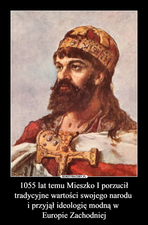 1055 lat temu Mieszko I porzucił tradycyjne wartości swojego narodu i przyjął ideologię modną w Europie Zachodniej –  