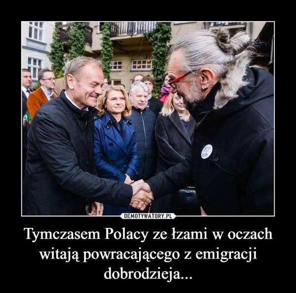 Tymczasem Polacy ze łzami w oczach witają powracającego z emigracji dobrodzieja... –  