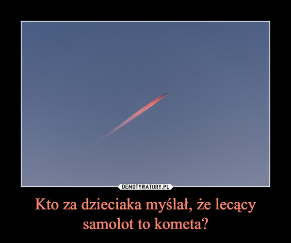 Kto za dzieciaka myślał, że lecący samolot to kometa? –  