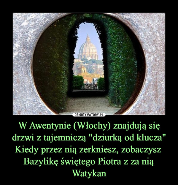 W Awentynie (Włochy) znajdują się drzwi z tajemniczą "dziurką od klucza"
Kiedy przez nią zerkniesz, zobaczysz  Bazylikę świętego Piotra z za nią Watykan