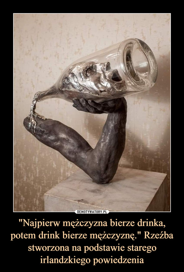 "Najpierw mężczyzna bierze drinka, potem drink bierze mężczyznę." Rzeźba stworzona na podstawie starego irlandzkiego powiedzenia