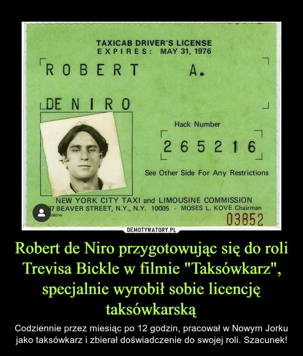 Robert de Niro przygotowując się do roli Trevisa Bickle w filmie "Taksówkarz", specjalnie wyrobił sobie licencję taksówkarską – Codziennie przez miesiąc po 12 godzin, pracował w Nowym Jorku jako taksówkarz i zbierał doświadczenie do swojej roli. Szacunek! 