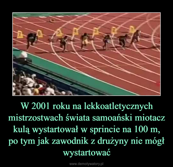 W 2001 roku na lekkoatletycznych mistrzostwach świata samoański miotacz kulą wystartował w sprincie na 100 m, po tym jak zawodnik z drużyny nie mógł wystartować –  