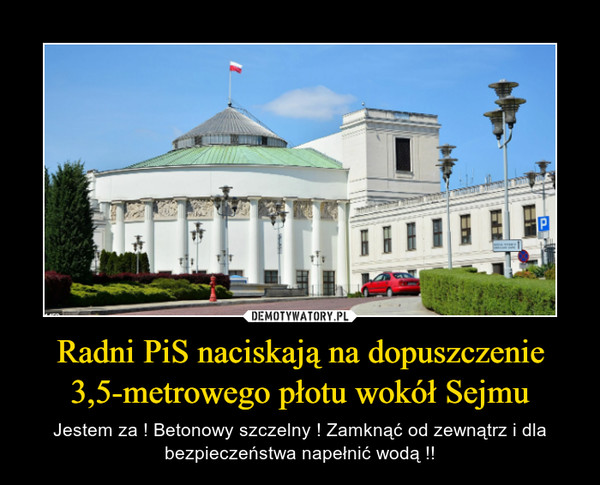 Radni PiS naciskają na dopuszczenie 3,5-metrowego płotu wokół Sejmu – Jestem za ! Betonowy szczelny ! Zamknąć od zewnątrz i dla bezpieczeństwa napełnić wodą !! 